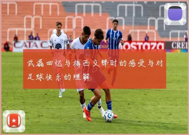 武磊回忆与梅西交锋时的感受与对足球快乐的理解
