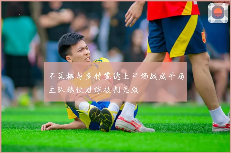 不莱梅与多特蒙德上半场战成平局主队越位进球被判无效