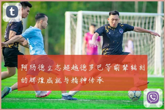 阿玛德立志超越德罗巴等前辈铭刻的辉煌成就与精神传承