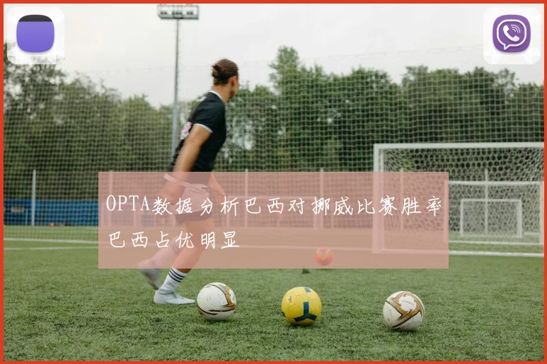 OPTA数据分析巴西对挪威比赛胜率巴西占优明显