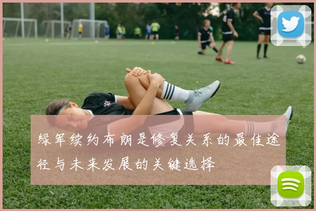 绿军续约布朗是修复关系的最佳途径与未来发展的关键选择