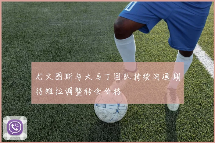 尤文图斯与大马丁团队持续沟通期待维拉调整转会价格