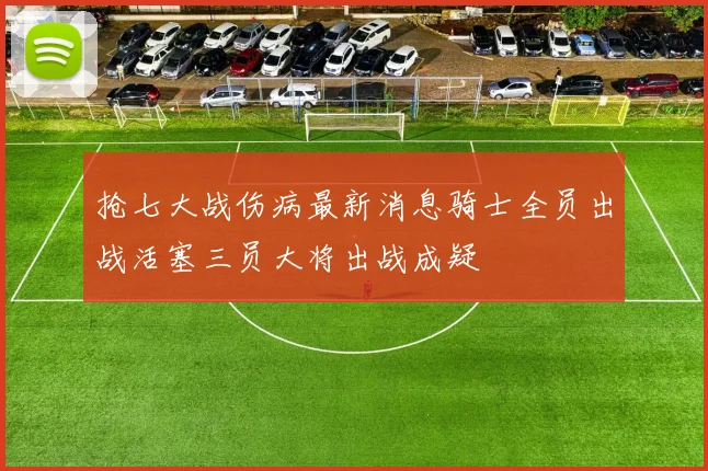 抢七大战伤病最新消息骑士全员出战活塞三员大将出战成疑