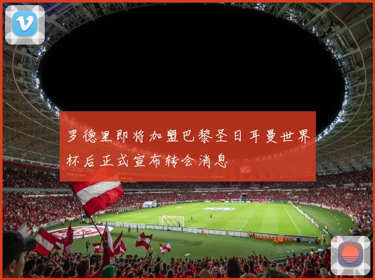 罗德里即将加盟巴黎圣日耳曼世界杯后正式宣布转会消息