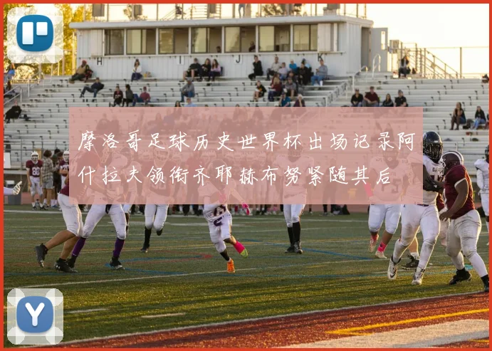 摩洛哥足球历史世界杯出场记录阿什拉夫领衔齐耶赫布努紧随其后