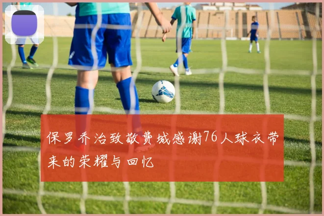 保罗乔治致敬费城感谢76人球衣带来的荣耀与回忆