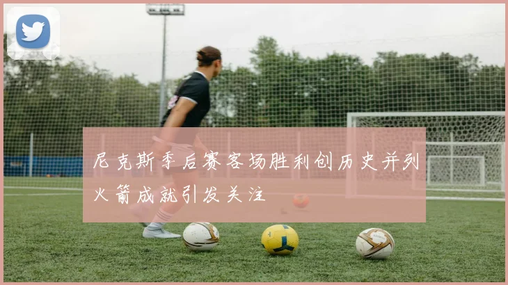 尼克斯季后赛客场胜利创历史并列火箭成就引发关注