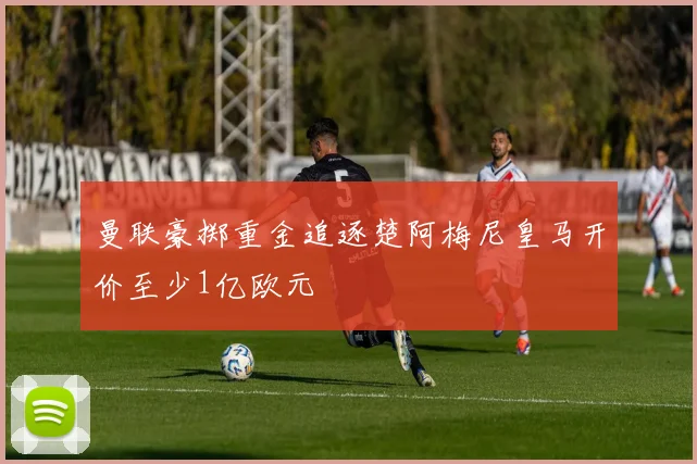 曼联豪掷重金追逐楚阿梅尼皇马开价至少1亿欧元