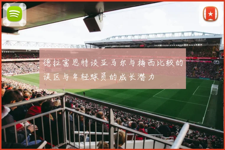 德拉富恩特谈亚马尔与梅西比较的误区与年轻球员的成长潜力