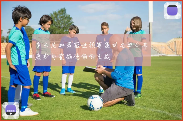 多米尼加男篮世预赛集训名单公布唐斯与霍福德领衔出战