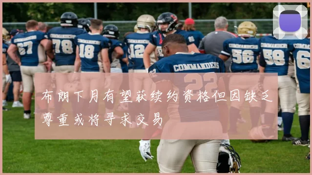 布朗下月有望获续约资格但因缺乏尊重或将寻求交易