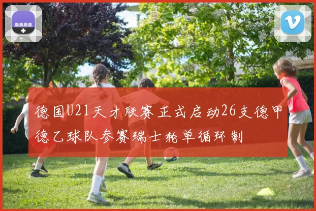 德国U21天才联赛正式启动26支德甲德乙球队参赛瑞士轮单循环制