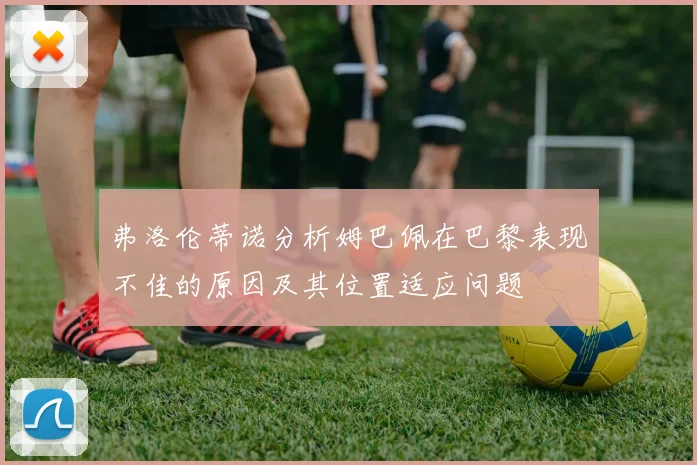 弗洛伦蒂诺分析姆巴佩在巴黎表现不佳的原因及其位置适应问题
