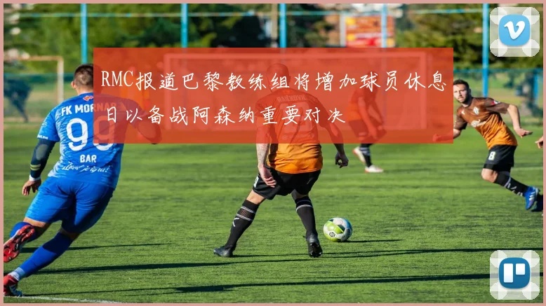 RMC报道巴黎教练组将增加球员休息日以备战阿森纳重要对决