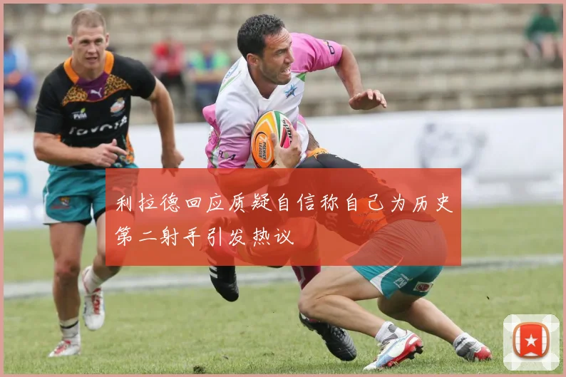 利拉德回应质疑自信称自己为历史第二射手引发热议