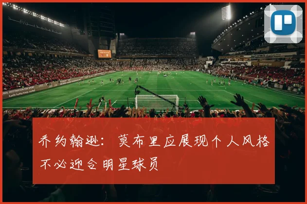 乔约翰逊：莫布里应展现个人风格不必迎合明星球员