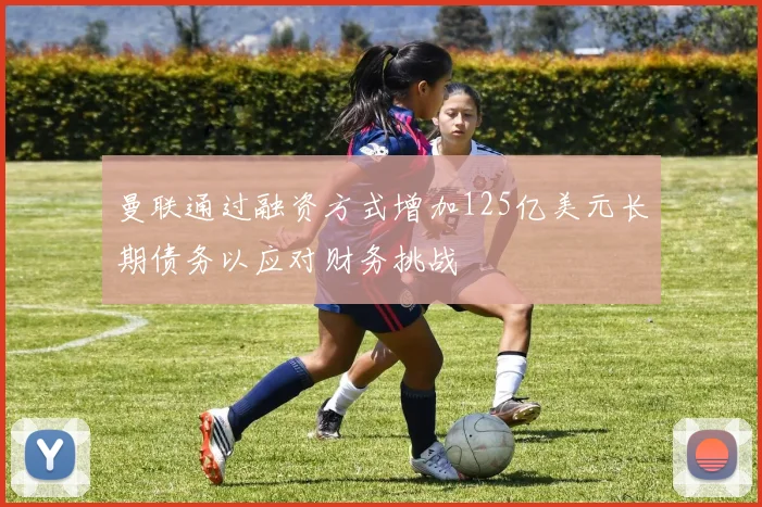 曼联通过融资方式增加125亿美元长期债务以应对财务挑战