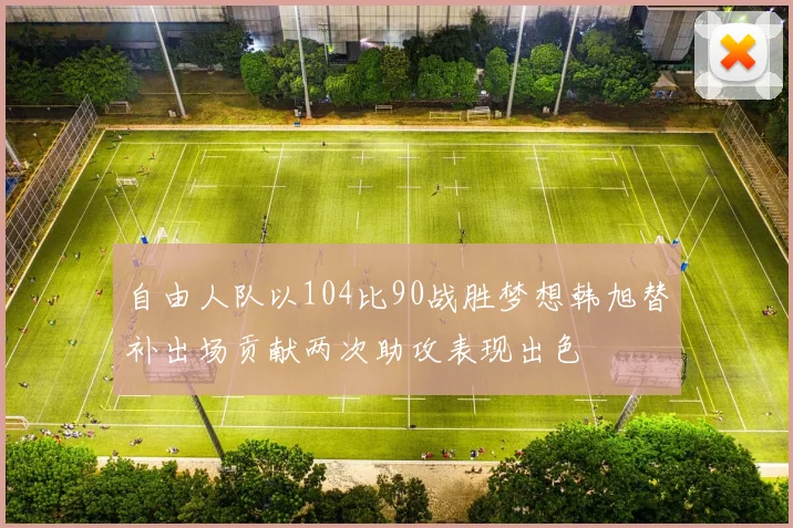 自由人队以104比90战胜梦想韩旭替补出场贡献两次助攻表现出色