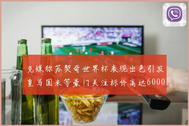 克媒称苏契奇世界杯表现出色引发皇马国米等豪门关注标价高达6000万欧