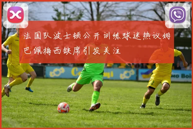 法国队波士顿公开训练球迷热议姆巴佩梅西缺席引发关注
