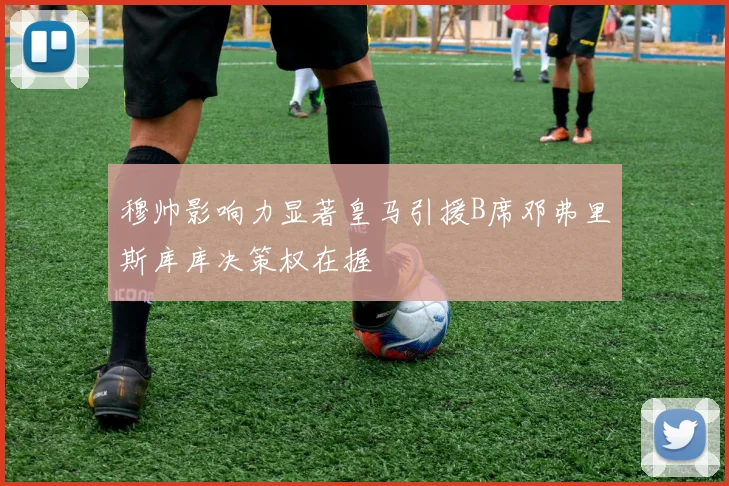 穆帅影响力显著皇马引援B席邓弗里斯库库决策权在握