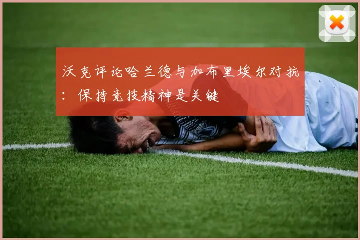 沃克评论哈兰德与加布里埃尔对抗：保持竞技精神是关键