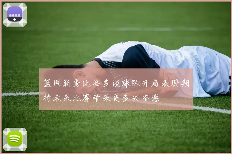 篮网新秀比洛多谈球队开局表现期待未来比赛带来更多兴奋感